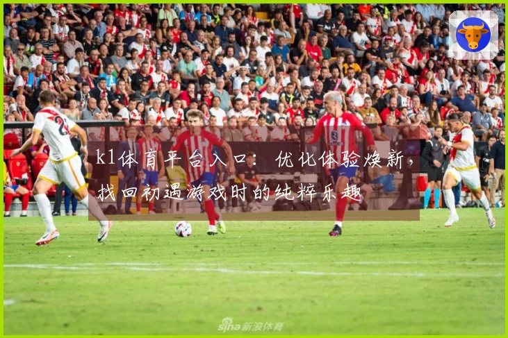 k1体育平台入口：优化体验焕新，找回初遇游戏时的纯粹乐趣