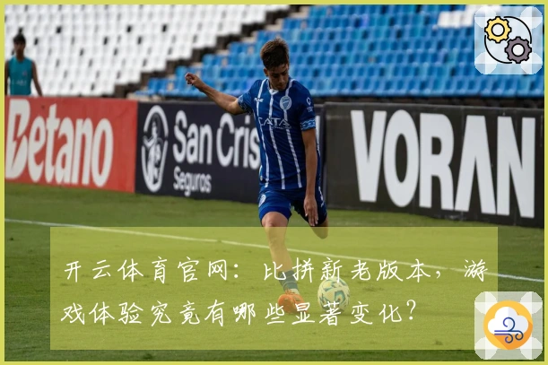 开云体育官网：比拼新老版本，游戏体验究竟有哪些显著变化？