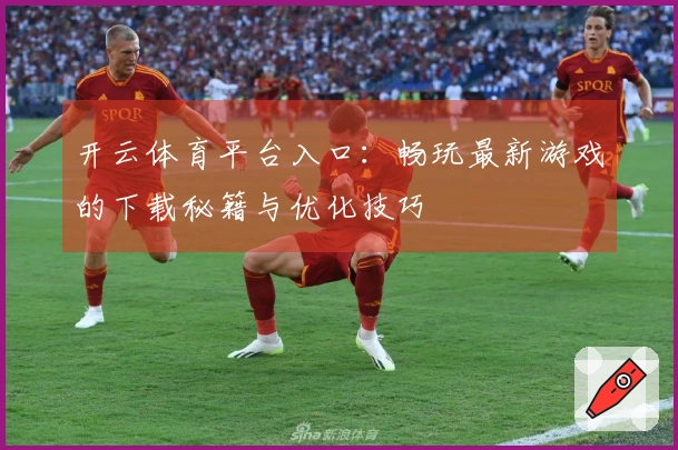 开云体育平台入口：畅玩最新游戏的下载秘籍与优化技巧