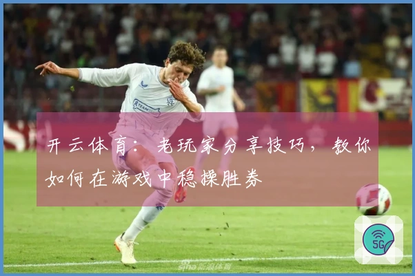 开云体育：老玩家分享技巧，教你如何在游戏中稳操胜券