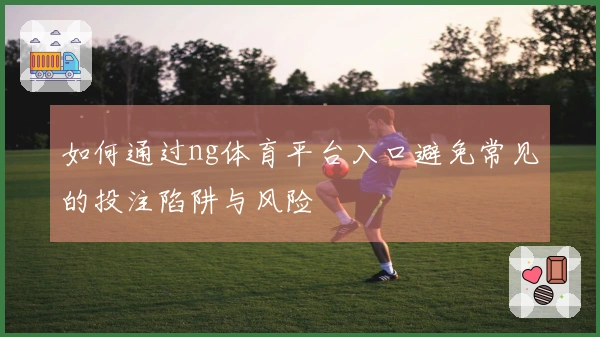 如何通过ng体育平台入口避免常见的投注陷阱与风险