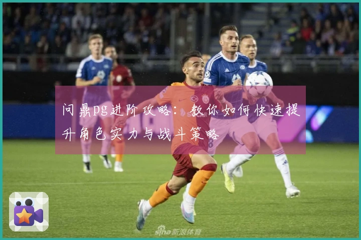 问鼎pg进阶攻略：教你如何快速提升角色实力与战斗策略