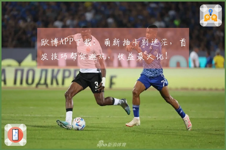 欧博APP下载：萌新抽卡别迷茫，首发技巧帮你避坑，收益最大化！