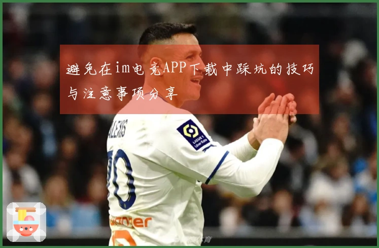 避免在im电竞APP下载中踩坑的技巧与注意事项分享