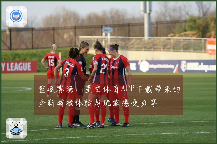 重返赛场，星空体育APP下载带来的全新游戏体验与玩家感受分享