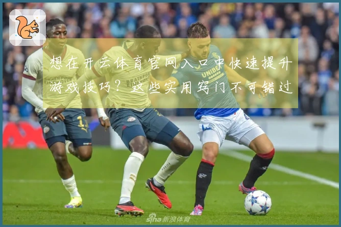 想在开云体育官网入口中快速提升游戏技巧？这些实用窍门不可错过！