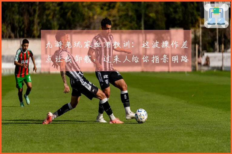 九游老玩家血泪教训：这波操作差点让我卸载，过来人给你指条明路！