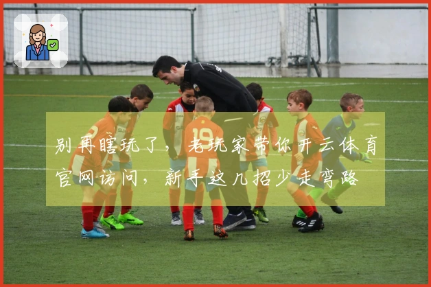 别再瞎玩了，老玩家带你开云体育官网访问，新手这几招少走弯路