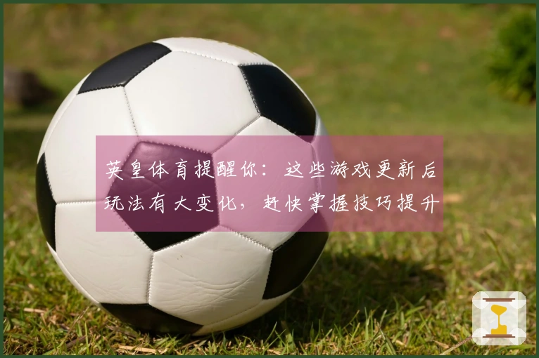 英皇体育提醒你：这些游戏更新后玩法有大变化，赶快掌握技巧提升体验！