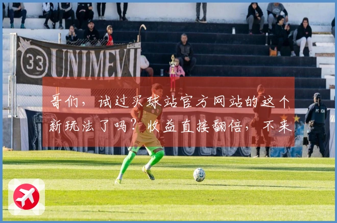 哥们,试过买球站官方网站的这个新玩法了吗?收益直接翻倍,不来瞧瞧?