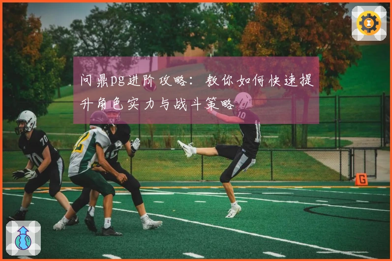 问鼎pg进阶攻略:教你如何快速提升角色实力与战斗策略