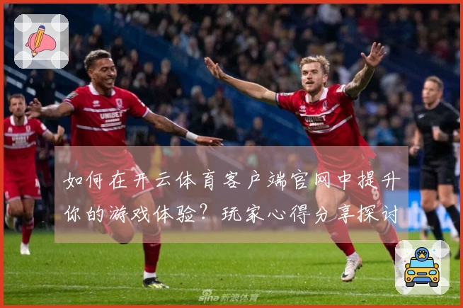 如何在开云体育客户端官网中提升你的游戏体验？玩家心得分享探讨