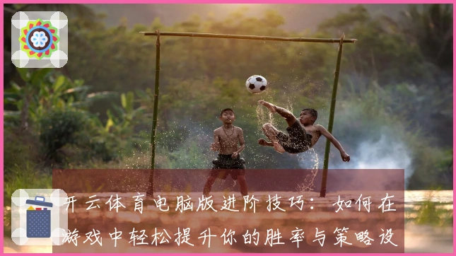 开云体育电脑版进阶技巧：如何在游戏中轻松提升你的胜率与策略设置