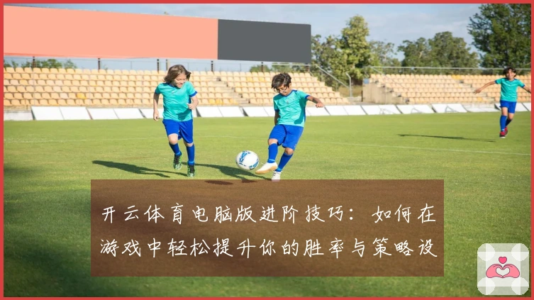 开云体育电脑版进阶技巧：如何在游戏中轻松提升你的胜率与策略设置