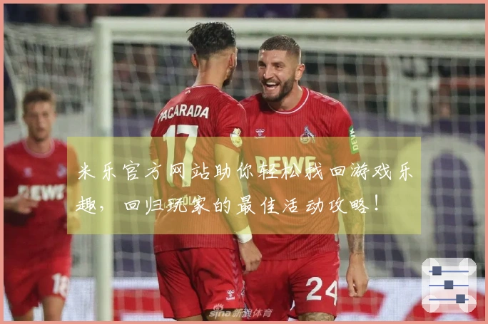 米乐官方网站助你轻松找回游戏乐趣，回归玩家的最佳活动攻略！