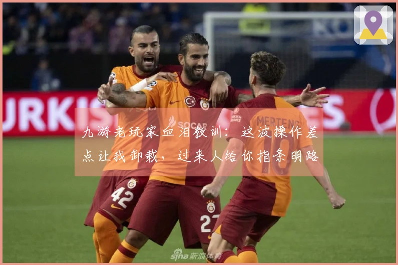 九游老玩家血泪教训:这波操作差点让我卸载,过来人给你指条明路!