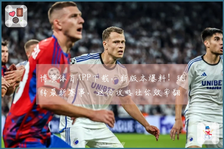 博澳体育APP下载,新版本爆料!玩转最新赛事,这份攻略让你效率翻倍!