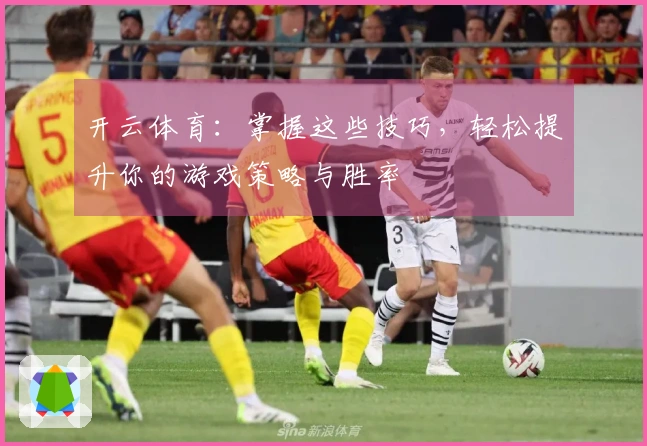 开云体育：掌握这些技巧，轻松提升你的游戏策略与胜率