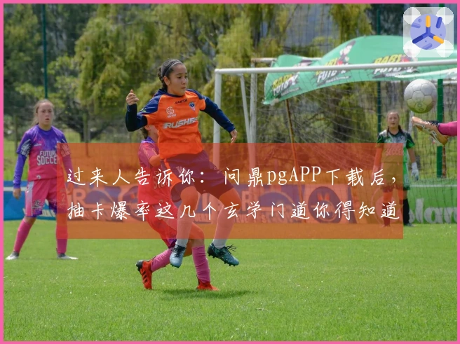 过来人告诉你：问鼎pgAPP下载后，抽卡爆率这几个玄学门道你得知道！