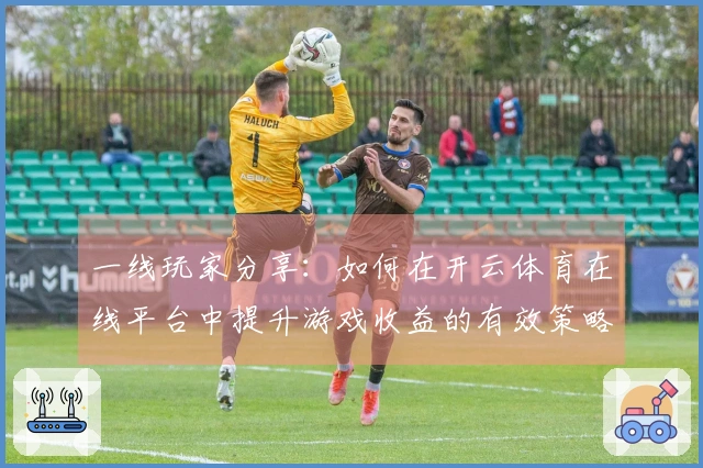 一线玩家分享：如何在开云体育在线平台中提升游戏收益的有效策略