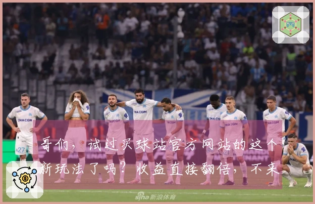哥们，试过买球站官方网站的这个新玩法了吗？收益直接翻倍，不来瞧瞧？